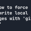 how-to-force-overwrite-local-changes-with-‘git-pull’