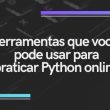 ferramentas-que-voce-pode-usar-para-praticar-python-online
