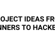 10-project-ideas-from-beginners-to-hackers