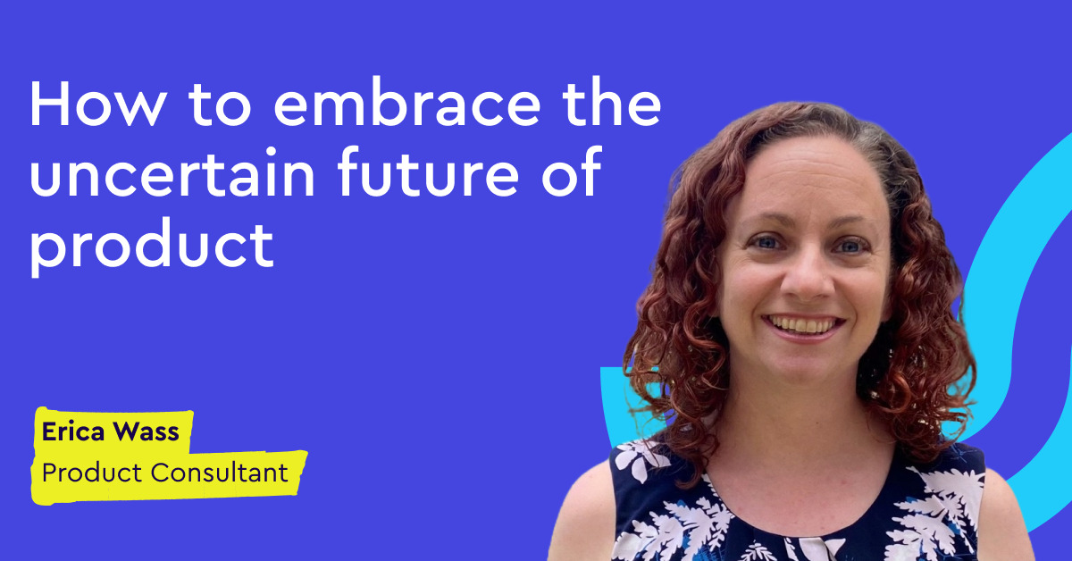 how-to-embrace-the-uncertain-future-of-product-—-erica-wass-(product-consultant)